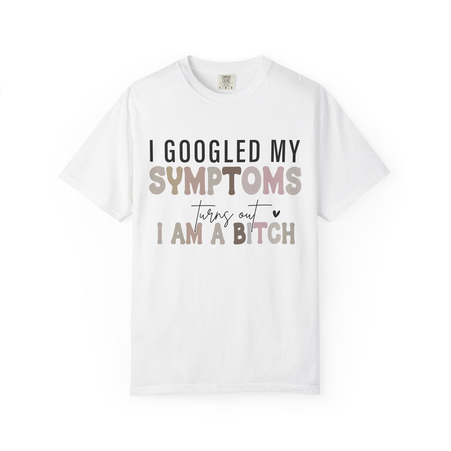 I Googled My Symptoms, Turns Out I Am a B**** Tee