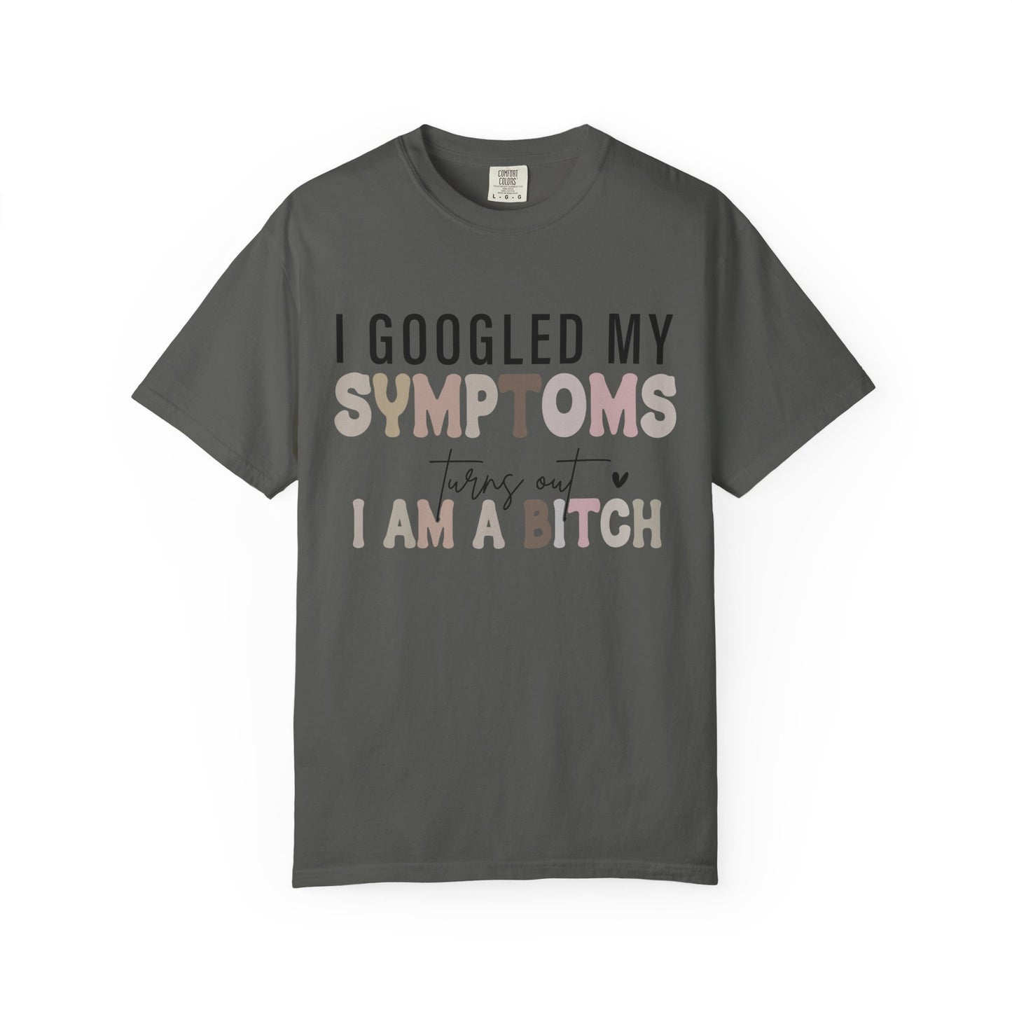 I Googled My Symptoms, Turns Out I Am a B**** Tee