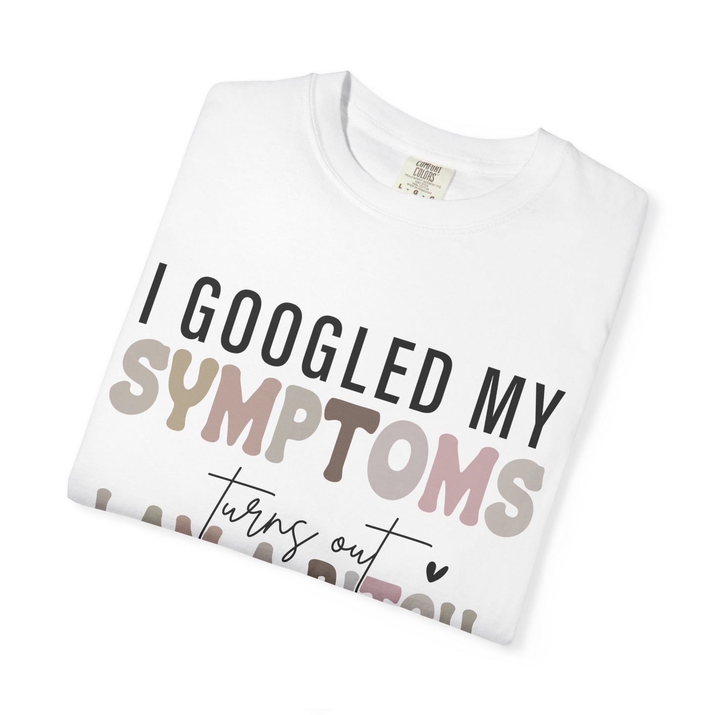 I Googled My Symptoms, Turns Out I Am a B**** Tee